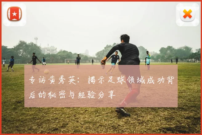 专访黄秀英：揭示足球领域成功背后的秘密与经验分享