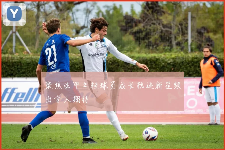 聚焦法甲年轻球员成长轨迹新星频出令人期待