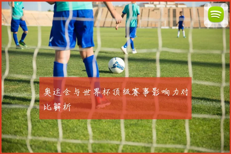 奥运会与世界杯顶级赛事影响力对比解析