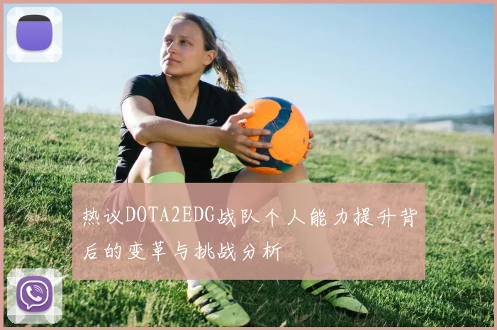 热议DOTA2EDG战队个人能力提升背后的变革与挑战分析