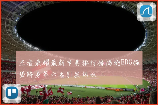 王者荣耀最新节奏排行榜揭晓EDG强势跻身第六名引发热议
