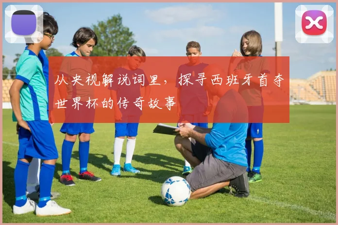 从央视解说词里，探寻西班牙首夺世界杯的传奇故事