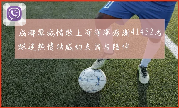 成都蓉城惜败上海海港感谢41452名球迷热情助威的支持与陪伴
