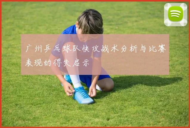 广州乒乓球队快攻战术分析与比赛表现的得失启示