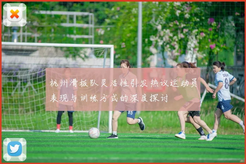 杭州滑板队灵活性引发热议运动员表现与训练方式的深度探讨