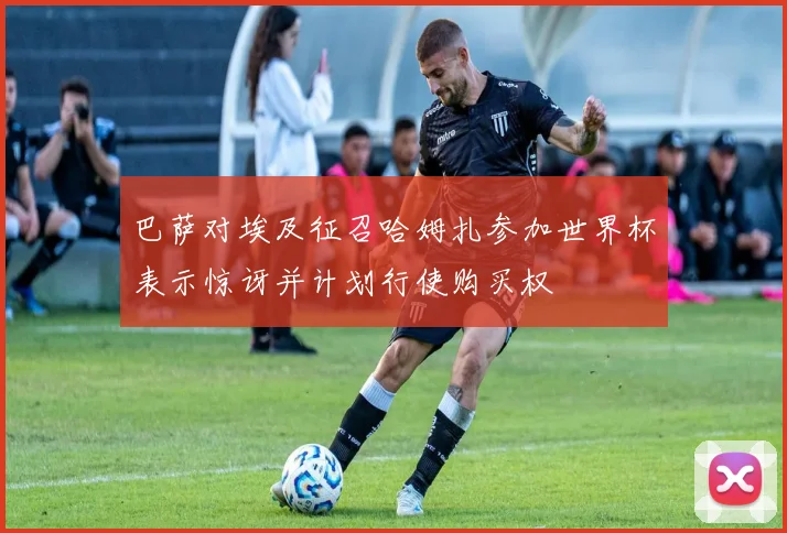巴萨对埃及征召哈姆扎参加世界杯表示惊讶并计划行使购买权
