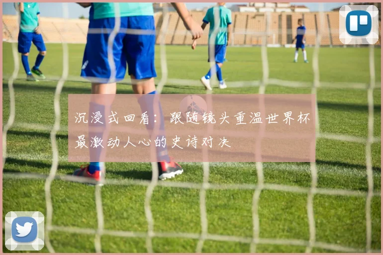沉浸式回看：跟随镜头重温世界杯最激动人心的史诗对决