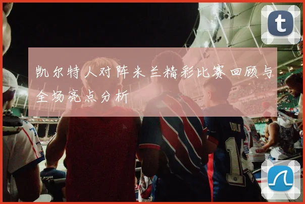 凯尔特人对阵米兰精彩比赛回顾与全场亮点分析