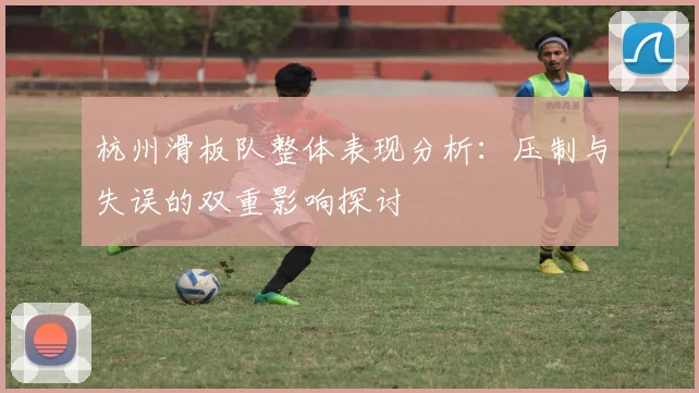 杭州滑板队整体表现分析：压制与失误的双重影响探讨