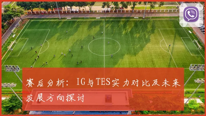 赛后分析：IG与TES实力对比及未来发展方向探讨