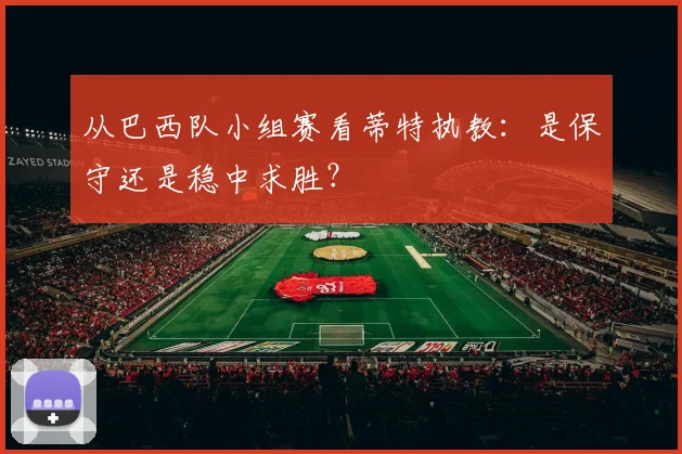 从巴西队小组赛看蒂特执教：是保守还是稳中求胜？
