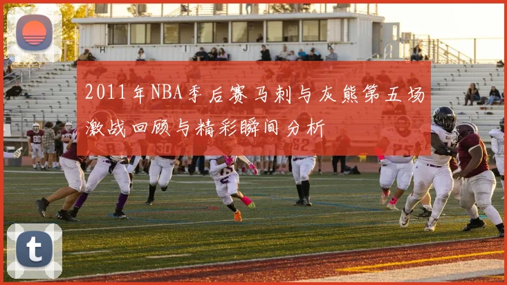 2011年NBA季后赛马刺与灰熊第五场激战回顾与精彩瞬间分析