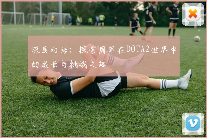 深度对话：探索周军在DOTA2世界中的成长与挑战之路