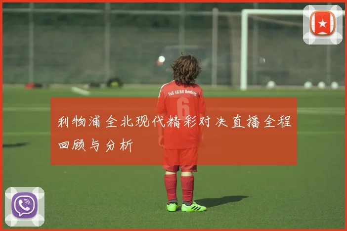 利物浦全北现代精彩对决直播全程回顾与分析
